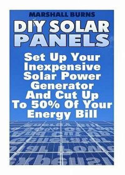 DIY Solar Panels: Set Up Your Inexpensive Solar Power Generator and Cut Up to 50% of Your Energy Bill: (Energy Independence, Lower Bills/Marshall Burns
