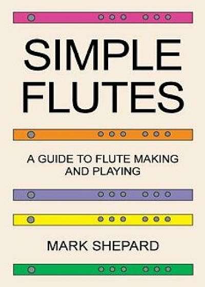 Simple Flutes: A Guide to Flute Making and Playing, or How to Make and Play Simple Homemade Musical Instruments from Bamboo, Wood, Cl, Paperback/Mark Shepard