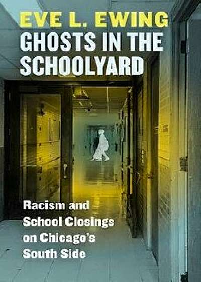 Ghosts in the Schoolyard: Racism and School Closings on Chicago's South Side, Hardcover/Eve L. Ewing