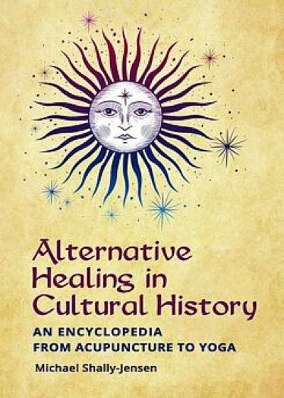 Alternative Healing in American History: An Encyclopedia from Acupuncture to Yoga, Hardcover/Michael Shally-Jensen