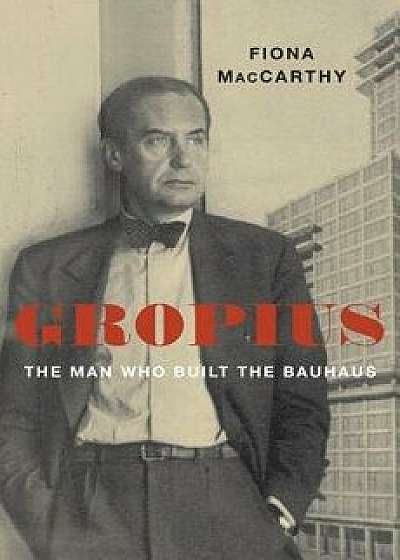 Gropius: The Man Who Built the Bauhaus, Hardcover/Fiona MacCarthy