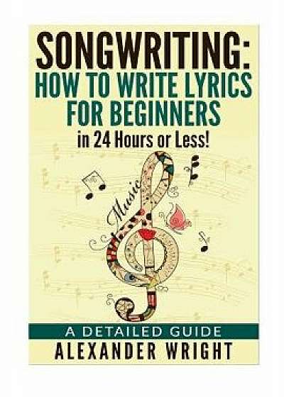 How to Write a Song: How to Write Lyrics for Beginners in 24 Hours or Less!: A Detailed Guide, Paperback/Alexander Wright