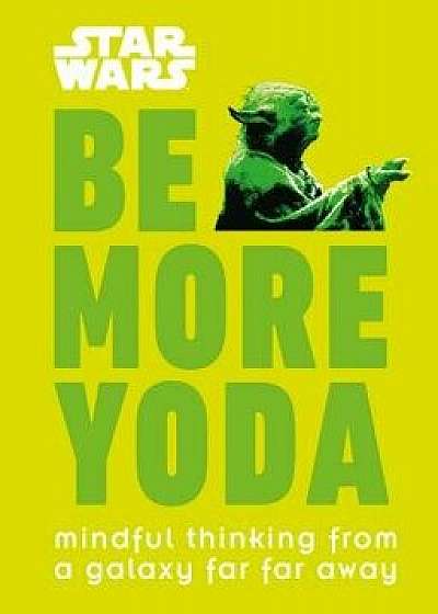 Star Wars: Be More Yoda: Mindful Thinking from a Galaxy Far Far Away, Hardcover/Christian Blauvelt
