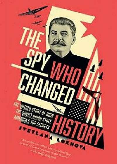 The Spy Who Changed History: The Untold Story of How the Soviet Union Stole America's Top Secrets, Hardcover/Svetlana Lokhova