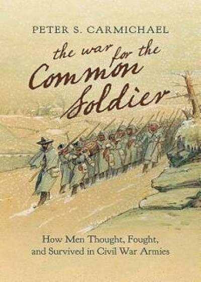 The War for the Common Soldier: How Men Thought, Fought, and Survived in Civil War Armies, Hardcover/Peter S. Carmichael