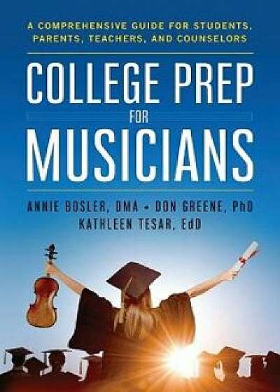 College Prep for Musicians: A Comprehensive Guide for Students, Parents, Teachers, and Counselors, Paperback/Annie Bosler