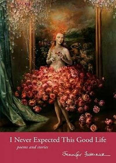 I Never Expected This Good Life: Poems and Stories, Paperback/Jennifer Futernick