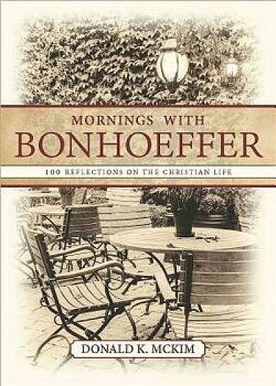 Mornings with Bonhoeffer: 100 Reflections on the Christian Life, Paperback/Donald K. McKim