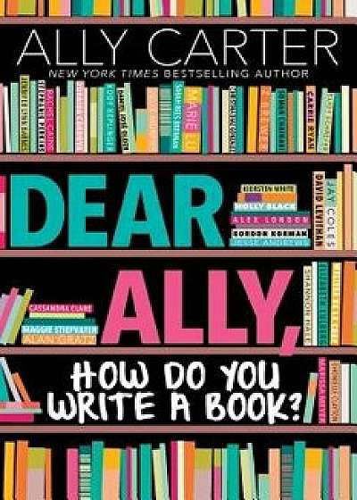 Dear Ally, How Do You Write a Book, Hardcover/Ally Carter