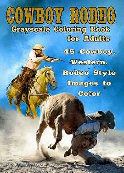 Cowboy Rodeo: Grayscale Coloring Book for Adults: 45 Cowboy, Western, Rodeo Style Images to Color/Helen Spencer