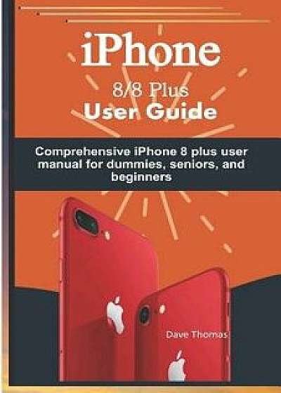 iPhone 8/8 Plus User Guide: Comprehensive iPhone 8 Plus User Manual for Dummies, Seniors, and Beginners, Paperback/Dave Thomas