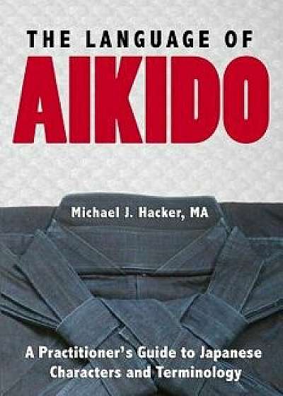The Language of Aikido: A Practitioner's Guide to Japanese Characters and Terminology, Paperback/Michael Hacker