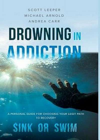 Drowning in Addiction: Sink or Swim: A Personal Guide to Choosing Your Legit Path to Recovery, Hardcover/Scott Leeper