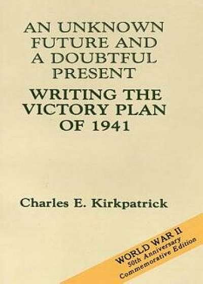 An Unknown Future and a Doubtful Present: Writing the Victory Plan of 1941, Paperback/Charles E. Kirkpatrick