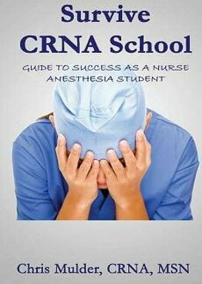 Survive Crna School: Guide to Success as a Nurse Anesthesia Student, Paperback/Chris Mulder