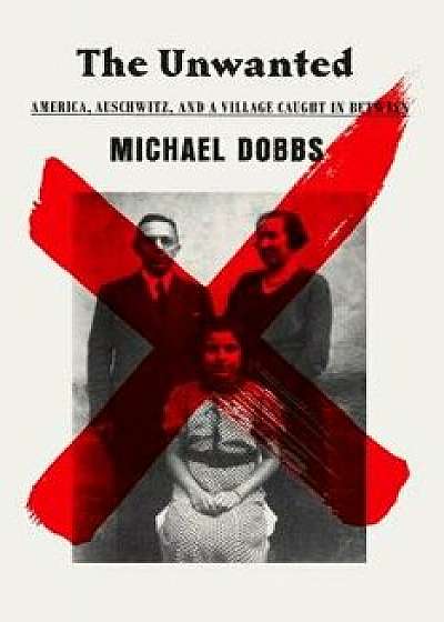 The Unwanted: America, Auschwitz, and a Village Caught in Between, Hardcover/Michael Dobbs
