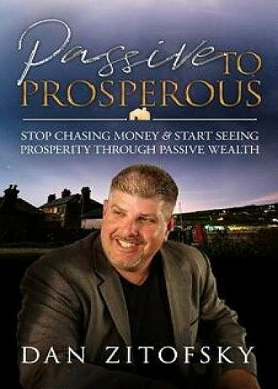 Passive to Prosperous: Stop Chasing Money and Start Seeing Prosperity Through Passive Wealth, Paperback/Dan Zitofsky