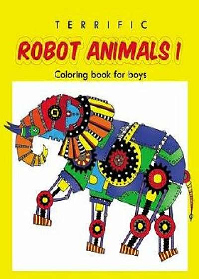 Terrific Robot Animal Coloring Book for Boys: Robot Coloring Book for Boys and Kids Coloring Books Ages 4-8, 9-12 Boys, Girls, and Everyone/Ellie And Friends