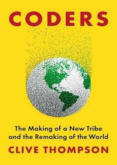 Coders: The Making of a New Tribe and the Remaking of the World, Hardcover/Clive Thompson