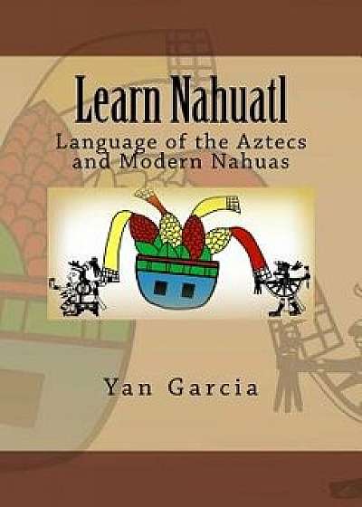 Learn Nahuatl: Language of the Aztecs and Modern Nahuas, Paperback/Yan Garcia