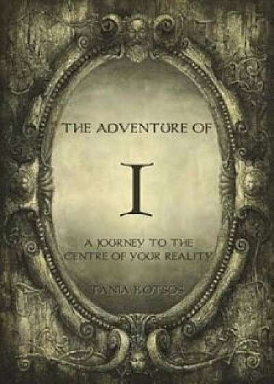 The Adventure of I: A Journey to the Centre of Your Reality, Paperback/Tania Kotsos