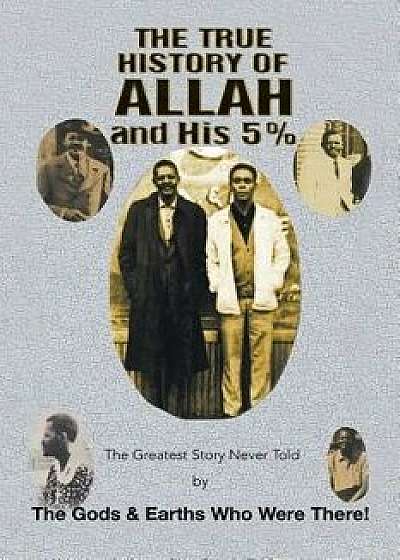 The True History of Allah and His 5%: The Greatest Story Never Told by the Gods & Earths Who Were There!, Paperback/The Gods &. Earths Who Were There!