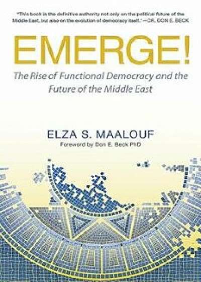 Emerge!: The Rise of Functional Democracy and the Future of the Middle East, Hardcover/Elza S. Maalouf