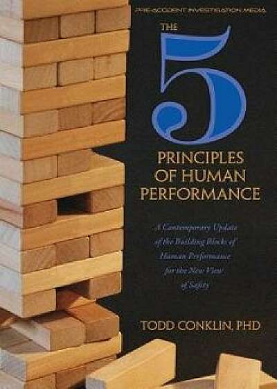 The 5 Principles of Human Performance: A Contemporary Update of the Building Blocks of Human Performance for the New View of Safety, Paperback/Todd E. Conklin Phd