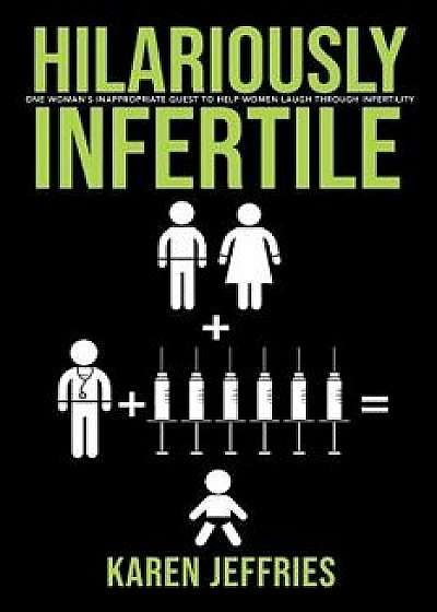 Hilariously Infertile: One Woman's Inappropriate Quest to Help Women Laugh Through Infertility., Paperback/Karen Jeffries