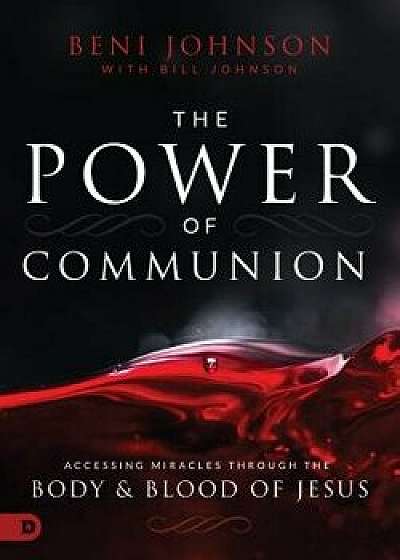 The Power of Communion: Accessing Miracles Through the Body and Blood of Jesus, Hardcover/Beni Johnson