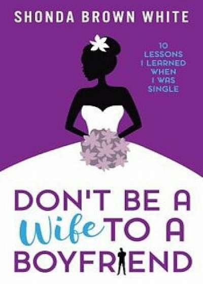 Don't Be a Wife to a Boyfriend: 10 Lessons I Learned When I Was Single, Paperback/Shonda Brown White
