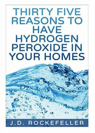 Thirty Five Reasons to Have Hydrogen Peroxide in Your Homes, Paperback/J. D. Rockefeller
