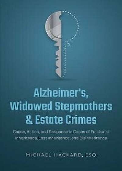 Alzheimer's, Widowed Stepmothers & Estate Crimes: Cause, Action, and Response in Cases of Fractured Inheritance, Lost Inheritance, and Disinheritance, Paperback/Michael Hackard