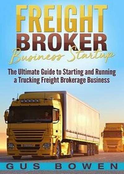Freight Broker Business Startup: The Ultimate Guide to Starting and Running a Trucking Freight Brokerage Business, Paperback/Gus Bowen