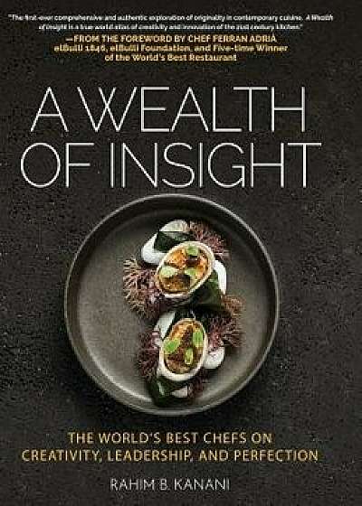 A Wealth of Insight: The World's Best Chefs on Creativity, Leadership and Perfection, Hardcover/Rahim B. Kanani