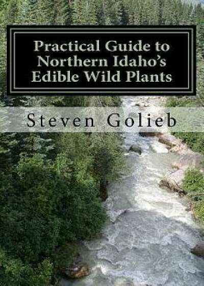 Practical Guide to Northern Idaho's Edible Wild Plants: A Survival Guide, Paperback/Steven C. Golieb
