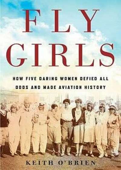 Fly Girls: How Five Daring Women Defied All Odds and Made Aviation History, Paperback/Keith O'Brien