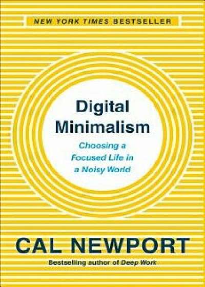 Digital Minimalism: Choosing a Focused Life in a Noisy World, Hardcover/Cal Newport