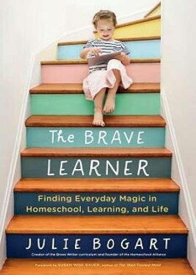The Brave Learner: Finding Everyday Magic in Homeschool, Learning, and Life, Paperback/Julie Bogart