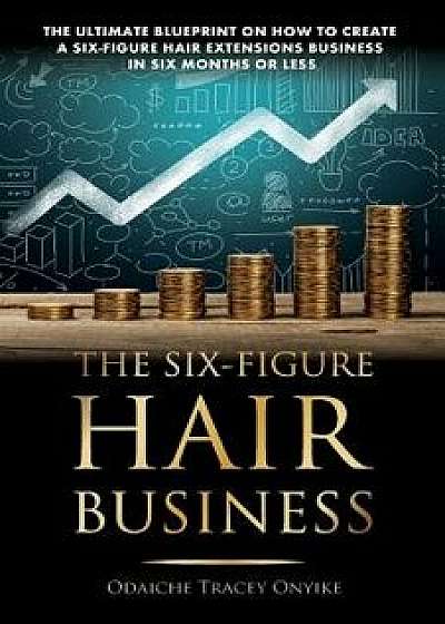 The Ultimate Blueprint on How to Create a Six-Figure Hair Extensions Business: In Six Months or Less, Paperback/Odaiche Tracey Onyike