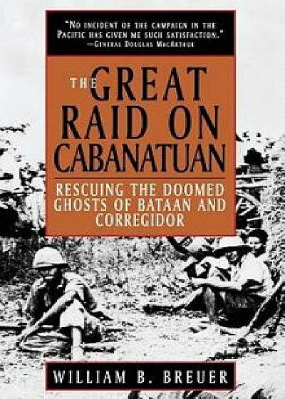 The Great Raid on Cabanatuan: Rescuing the Doomed Ghosts of Bataan and Corregidor, Hardcover/William B. Breuer