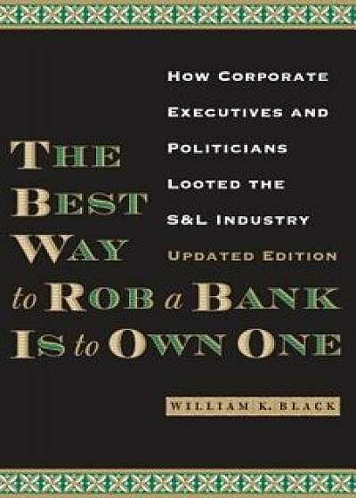 The Best Way to Rob a Bank Is to Own One: How Corporate Executives and Politicians Looted the S&L Industry, Paperback/William K. Black