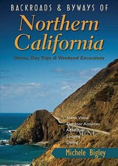 Backroads & Byways of Northern California: Drives, Day Trips & Weekend Excursions, Paperback/Michele Bigley