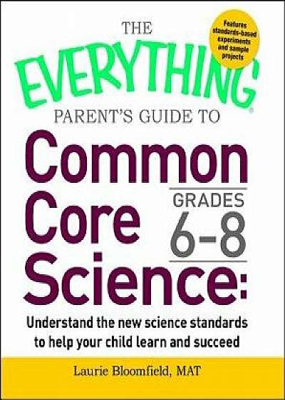 The Everything Parent's Guide to Common Core Science Grades 6-8: Understand the New Science Standards to Help Your Child Learn and Succeed, Paperback/Laurie Bloomfield