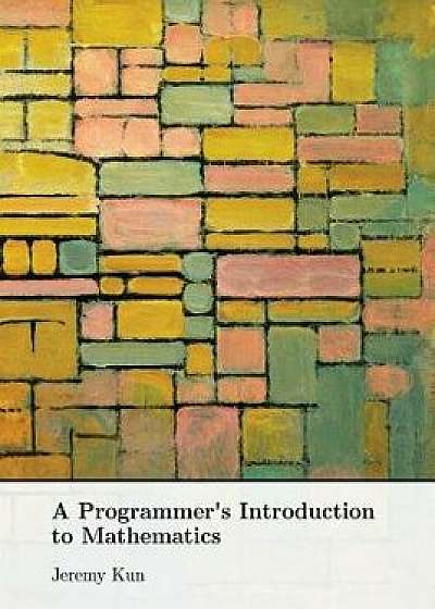 A Programmer's Introduction to Mathematics, Paperback/Dr Jeremy Kun