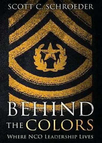 Behind the Colors: Where NCO Leadership Lives, Paperback/Scott Schroeder