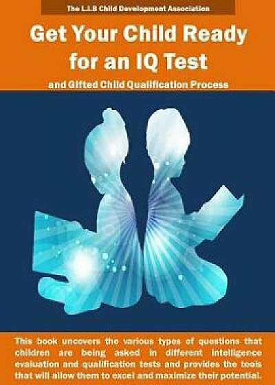Get Your Child Ready for an IQ Test and for Gifted Child Qualification Process: Gifted and Talented Children Tests Secrets Revealed for the First Time, Paperback/The L. I. B. Child Development Associati