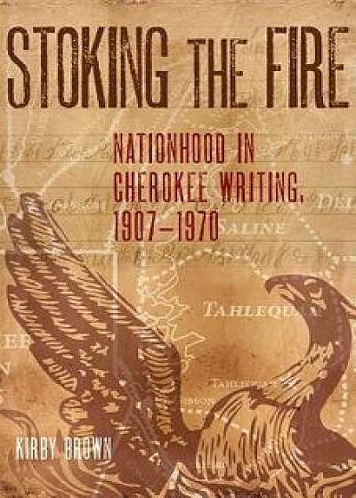 Stoking the Fire: Nationhood in Cherokee Writing, 1907-1970, Paperback/Kirby Brown