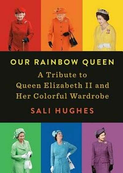 Our Rainbow Queen: A Tribute to Queen Elizabeth II and Her Colorful Wardrobe, Hardcover/Sali Hughes