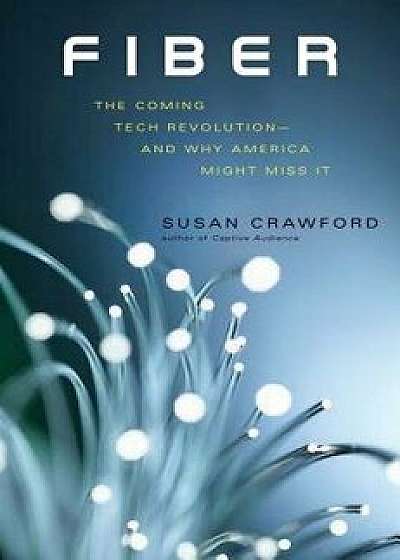 Fiber: The Coming Tech Revolution--And Why America Might Miss It, Hardcover/Susan Crawford